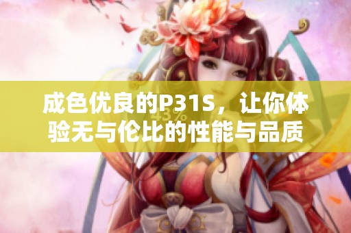 成色優(yōu)良的P31S，讓你體驗(yàn)無(wú)與倫比的性能與品質(zhì)