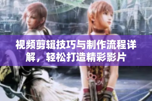 視頻剪輯技巧與制作流程詳解，輕松打造精彩影片