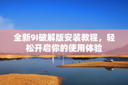 全新9I破解版安裝教程，輕松開(kāi)啟你的使用體驗(yàn)