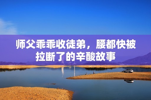 師父乖乖收徒弟，腰都快被拉斷了的辛酸故事