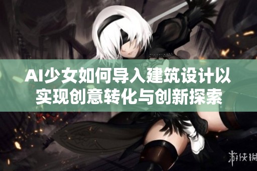 AI少女如何導入建筑設計以實現(xiàn)創(chuàng)意轉化與創(chuàng)新探索