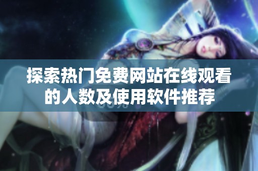 探索熱門免費(fèi)網(wǎng)站在線觀看的人數(shù)及使用軟件推薦