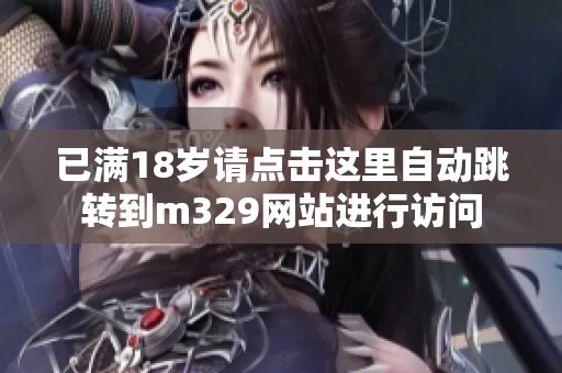 已滿18歲請點擊這里自動跳轉(zhuǎn)到m329網(wǎng)站進行訪問