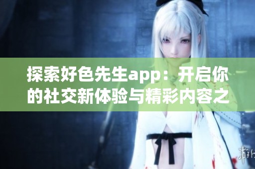 探索好色先生app：開啟你的社交新體驗(yàn)與精彩內(nèi)容之旅