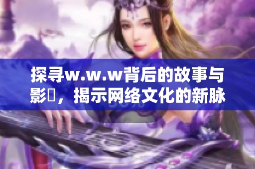 探尋w.w.w背后的故事與影響，揭示網(wǎng)絡(luò)文化的新脈動(dòng)
