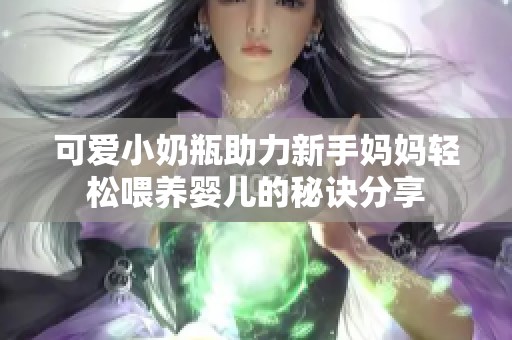 可愛(ài)小奶瓶助力新手媽媽輕松喂養(yǎng)嬰兒的秘訣分享