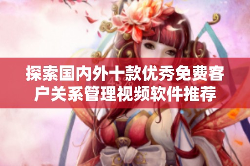 探索國內(nèi)外十款優(yōu)秀免費(fèi)客戶關(guān)系管理視頻軟件推薦