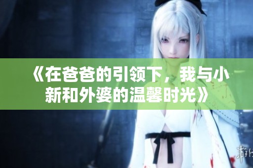 《在爸爸的引領(lǐng)下，我與小新和外婆的溫馨時(shí)光》
