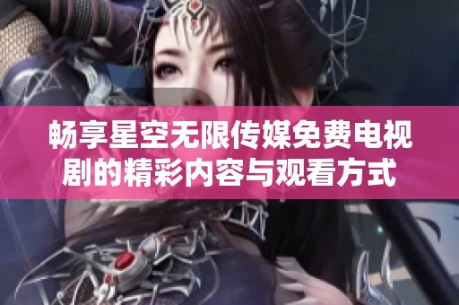暢享星空無(wú)限傳媒免費(fèi)電視劇的精彩內(nèi)容與觀看方式