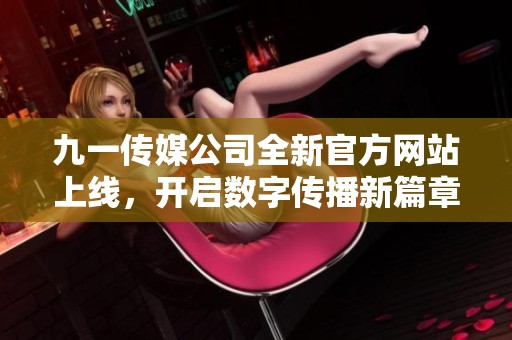 九一傳媒公司全新官方網(wǎng)站上線，開(kāi)啟數(shù)字傳播新篇章