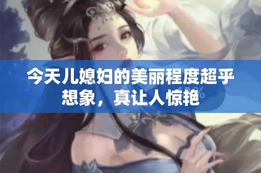 今天兒媳婦的美麗程度超乎想象，真讓人驚艷