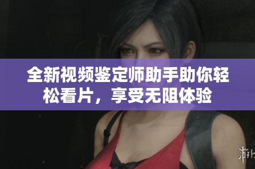 全新視頻鑒定師助手助你輕松看片，享受無(wú)阻體驗(yàn)