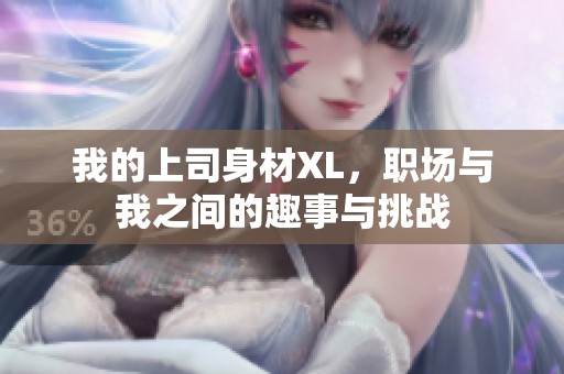 我的上司身材XL，職場(chǎng)與我之間的趣事與挑戰(zhàn)