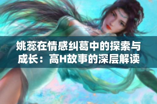 姚蕊在情感糾葛中的探索與成長(zhǎng)：高H故事的深層解讀