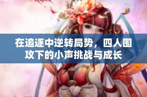 在追逐中逆轉(zhuǎn)局勢，四人圍攻下的小聲挑戰(zhàn)與成長