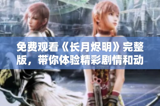 免費觀看《長月燼明》完整版，帶你體驗精彩劇情和動人故事