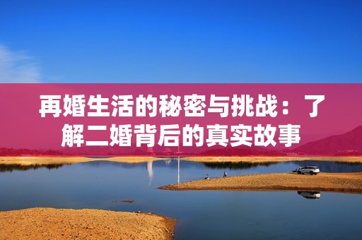 再婚生活的秘密與挑戰(zhàn)：了解二婚背后的真實故事