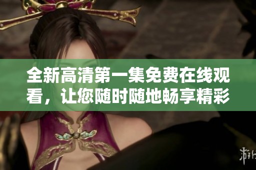 全新高清第一集免費(fèi)在線觀看，讓您隨時(shí)隨地暢享精彩內(nèi)容