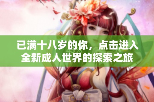 已滿十八歲的你，點擊進入全新成人世界的探索之旅