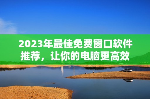 2023年最佳免費(fèi)窗口軟件推薦，讓你的電腦更高效