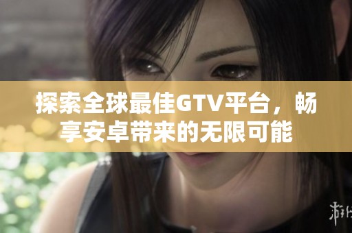 探索全球最佳GTV平臺，暢享安卓帶來的無限可能