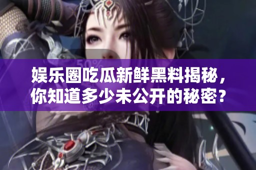 娛樂圈吃瓜新鮮黑料揭秘，你知道多少未公開的秘密？