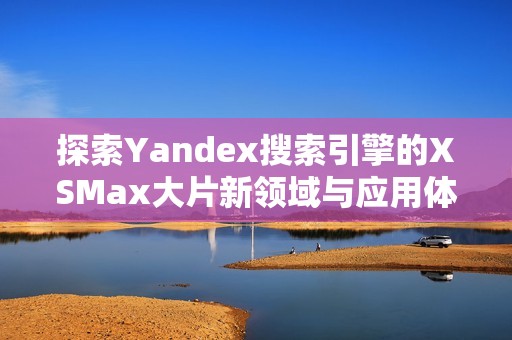 探索Yandex搜索引擎的XSMax大片新領域與應用體驗