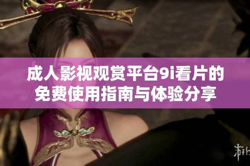 成人影視觀賞平臺(tái)9i看片的免費(fèi)使用指南與體驗(yàn)分享