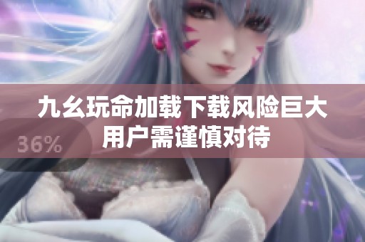 九幺玩命加載下載風險巨大 用戶需謹慎對待