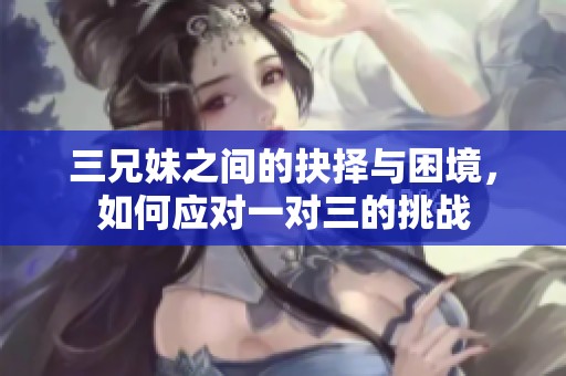 三兄妹之間的抉擇與困境，如何應(yīng)對一對三的挑戰(zhàn)