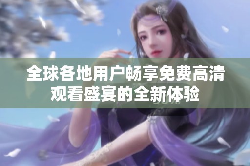 全球各地用戶暢享免費(fèi)高清觀看盛宴的全新體驗(yàn)