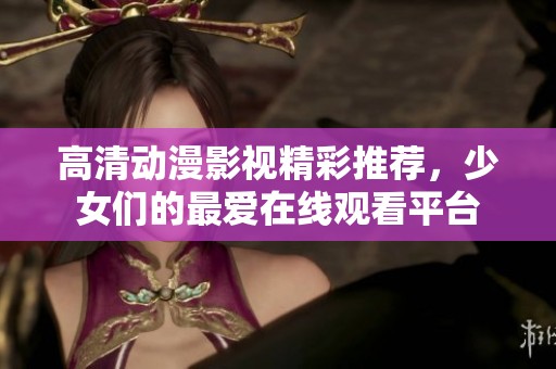 高清動漫影視精彩推薦，少女們的最愛在線觀看平臺