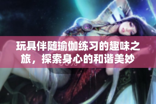 玩具伴隨瑜伽練習(xí)的趣味之旅，探索身心的和諧美妙