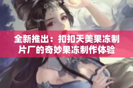 全新推出：扣扣天美果凍制片廠的奇妙果凍制作體驗