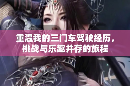 重溫我的三門車駕駛經(jīng)歷，挑戰(zhàn)與樂趣并存的旅程