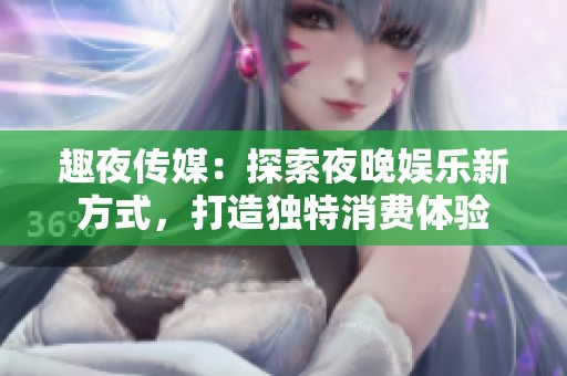 趣夜傳媒：探索夜晚娛樂新方式，打造獨(dú)特消費(fèi)體驗(yàn)