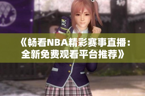 《暢看NBA精彩賽事直播：全新免費(fèi)觀看平臺(tái)推薦》