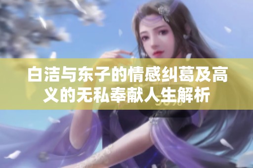 白潔與東子的情感糾葛及高義的無(wú)私奉獻(xiàn)人生解析