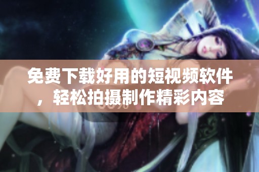 免費(fèi)下載好用的短視頻軟件，輕松拍攝制作精彩內(nèi)容