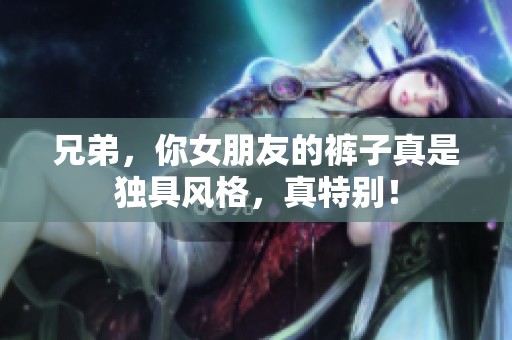 兄弟，你女朋友的褲子真是獨(dú)具風(fēng)格，真特別！
