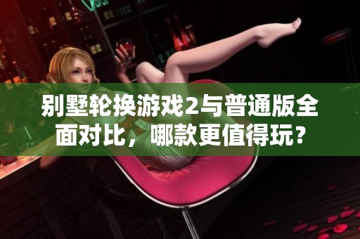 別墅輪換游戲2與普通版全面對(duì)比，哪款更值得玩？