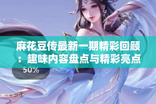 麻花豆傳最新一期精彩回顧：趣味內容盤點與精彩亮點分析