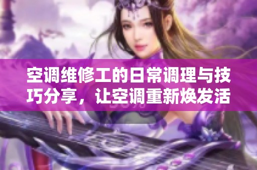 空調(diào)維修工的日常調(diào)理與技巧分享，讓空調(diào)重新煥發(fā)活力