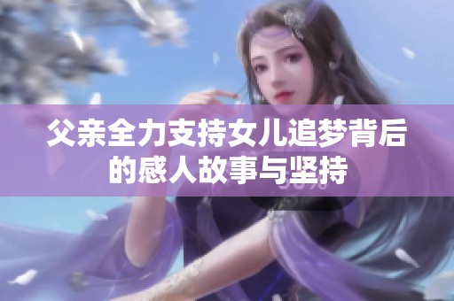 父親全力支持女兒追夢(mèng)背后的感人故事與堅(jiān)持