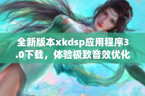 全新版本xkdsp應(yīng)用程序3.0下載，體驗(yàn)極致音效優(yōu)化