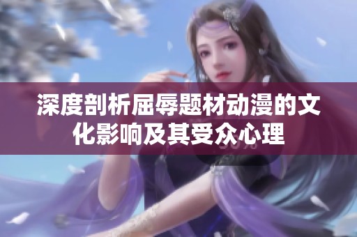 深度剖析屈辱題材動漫的文化影響及其受眾心理