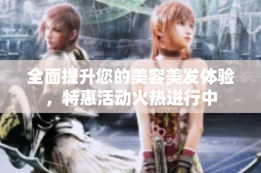 全面提升您的美容美發(fā)體驗(yàn)，特惠活動(dòng)火熱進(jìn)行中