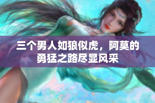 三個(gè)男人如狼似虎，阿莫的勇猛之路盡顯風(fēng)采