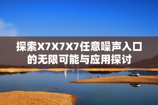 探索X7X7X7任意噪聲入口的無限可能與應用探討