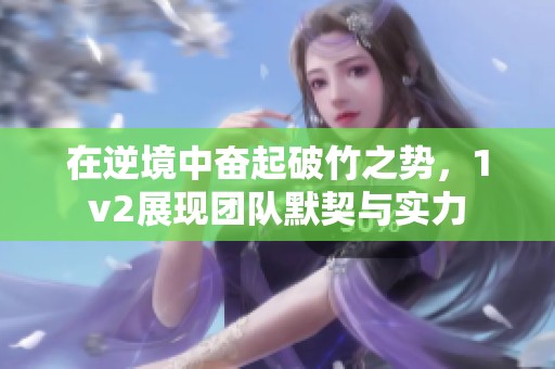 在逆境中奮起破竹之勢(shì)，1v2展現(xiàn)團(tuán)隊(duì)默契與實(shí)力